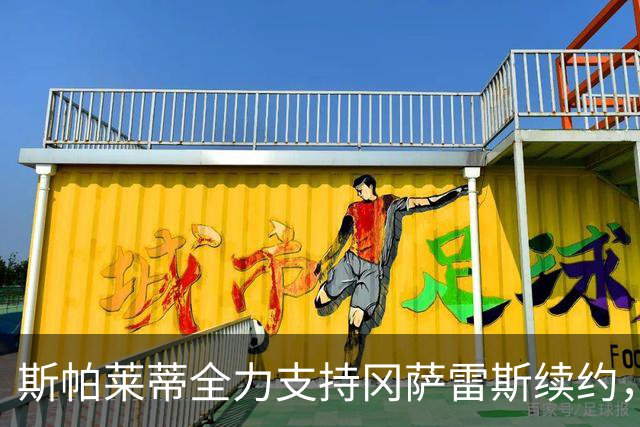 斯帕莱蒂全力支持冈萨雷斯续约，合约或延长至2030或2031年