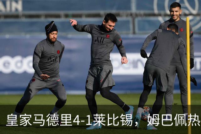 皇家马德里4-1莱比锡，姆巴佩热情高涨迎战巴萨